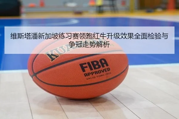 维斯塔潘新加坡练习赛领跑红牛升级效果全面检验与争冠走势解析